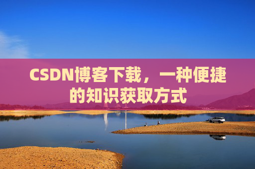 CSDN博客下载,一种便捷的知识获取方式 CSDN博客下载,一种便捷的知识获取方式